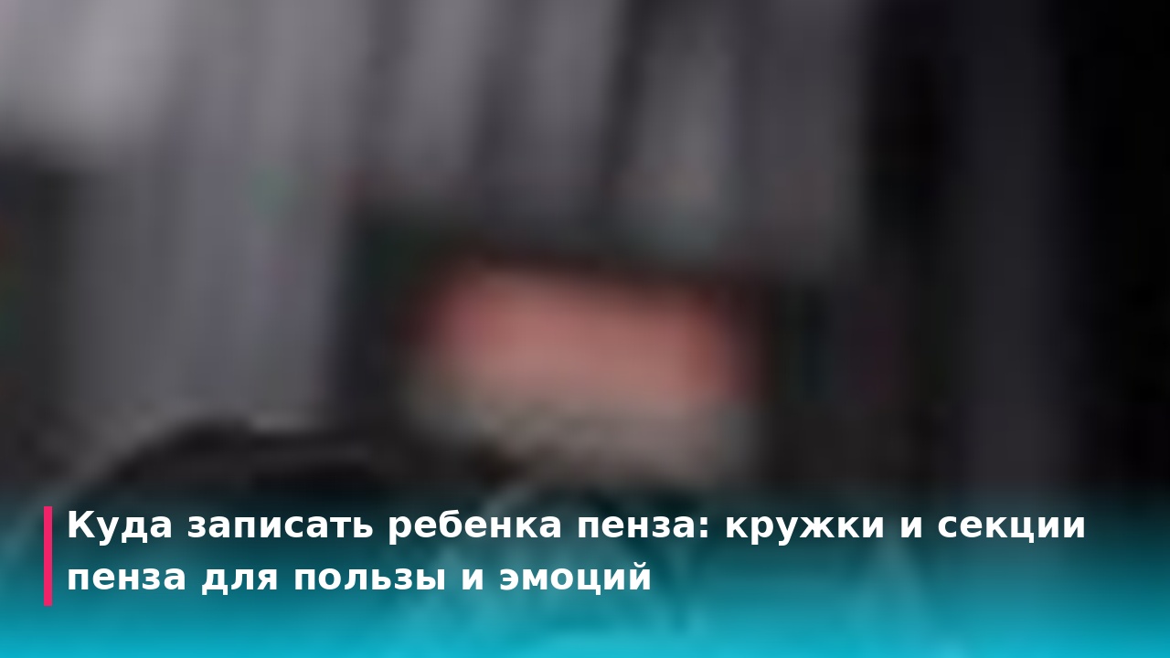 Кружки и секции Пенза: куда записать ребенка для пользы и драйва