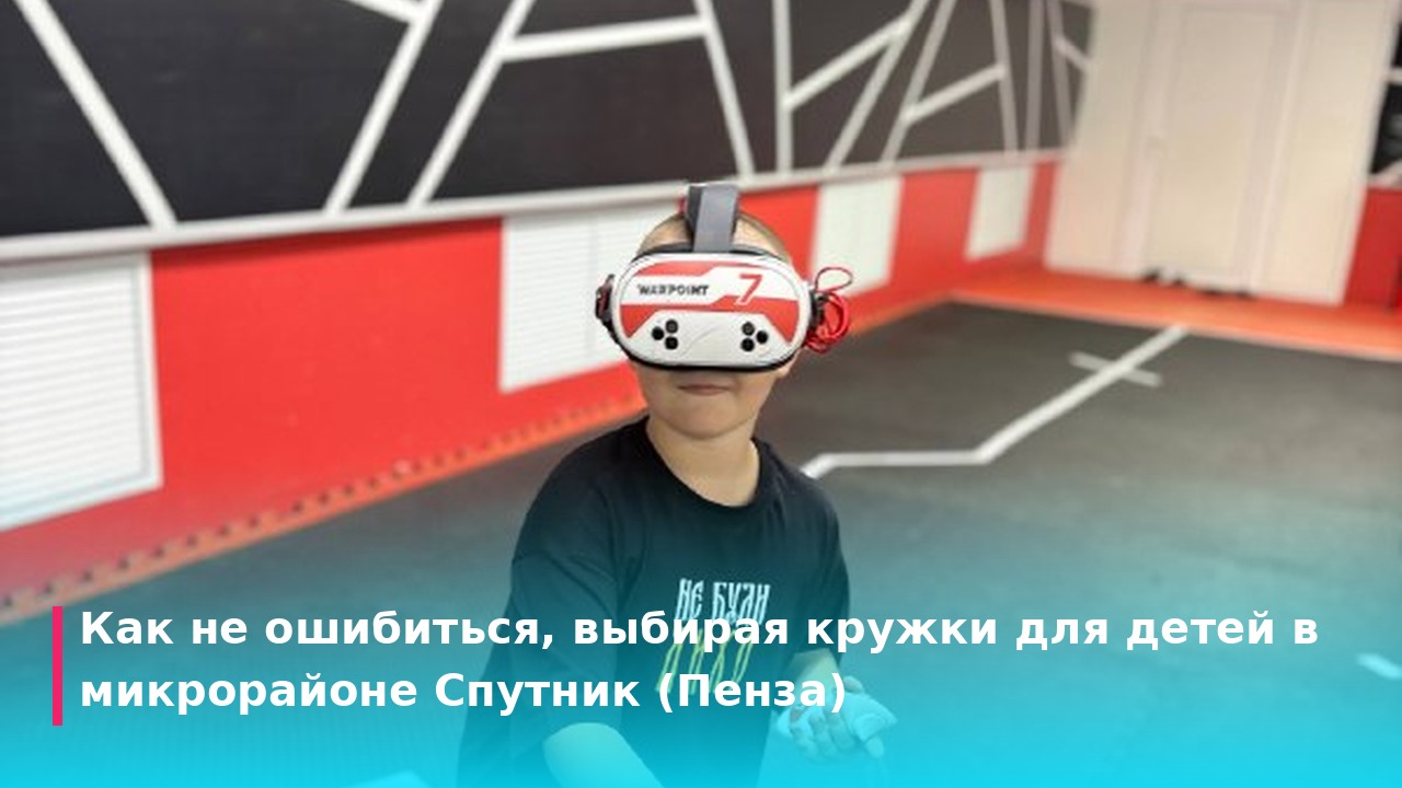 Как не ошибиться, выбирая кружки для детей в микрорайоне Спутник (Пенза)